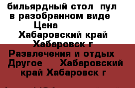 бильярдный стол (пул). в разобранном виде. › Цена ­ 50 000 - Хабаровский край, Хабаровск г. Развлечения и отдых » Другое   . Хабаровский край,Хабаровск г.